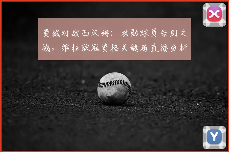 曼城对战西汉姆：功勋球员告别之战，维拉欧冠资格关键局直播分析