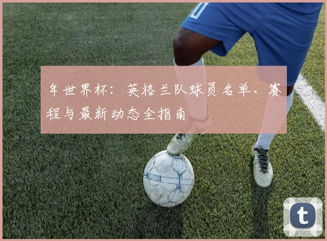 年世界杯：英格兰队球员名单、赛程与最新动态全指南