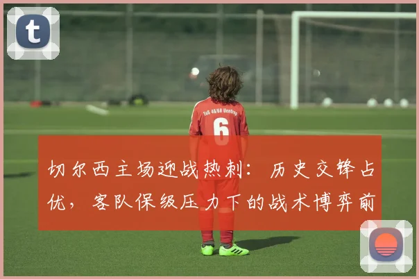 切尔西主场迎战热刺:历史交锋占优,客队保级压力下的战术博弈前瞻