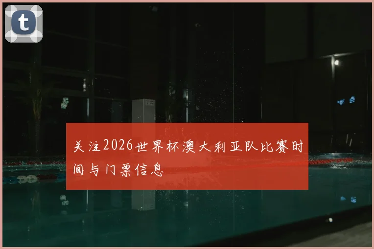 关注2026世界杯澳大利亚队比赛时间与门票信息
