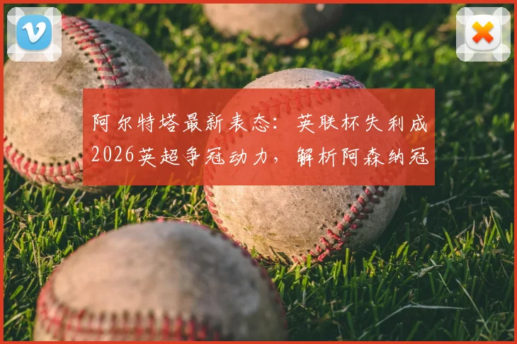 阿尔特塔最新表态：英联杯失利成2026英超争冠动力，解析阿森纳冠军之路的关键经验与战略调整
