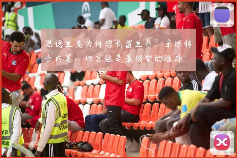 恩德里克为何想长留里昂?亲述转会内幕,坦言这是最明智的选择
