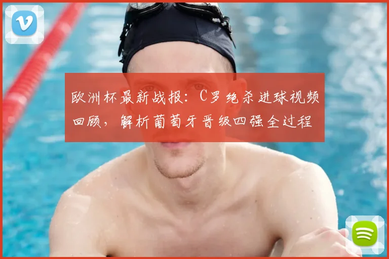 欧洲杯最新战报：C罗绝杀进球视频回顾，解析葡萄牙晋级四强全过程与对阵详情