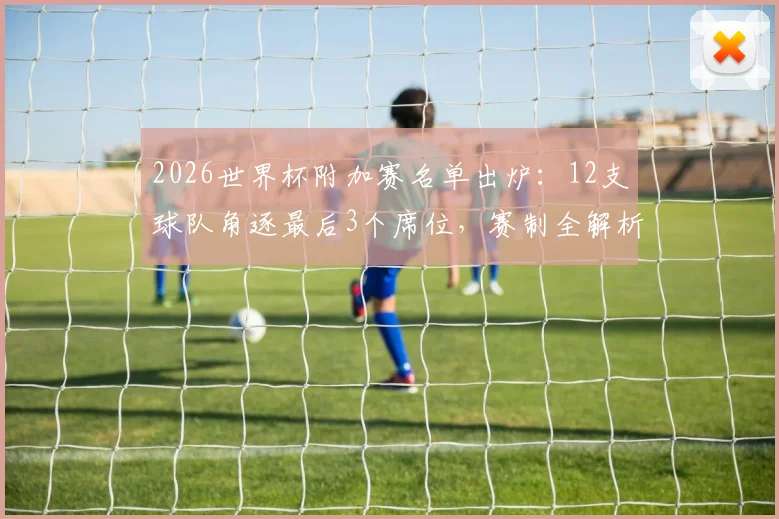 2026世界杯附加赛名单出炉：12支球队角逐最后3个席位，赛制全解析