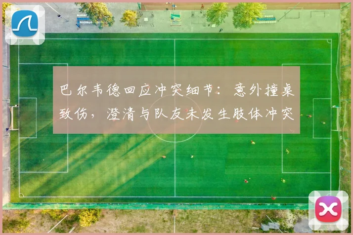 巴尔韦德回应冲突细节:意外撞桌致伤,澄清与队友未发生肢体冲突