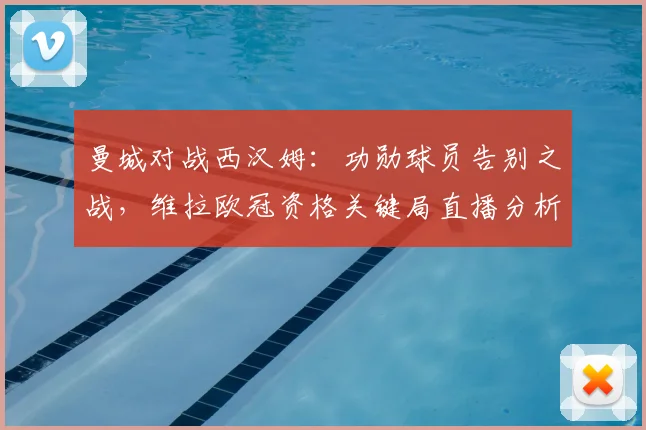 曼城对战西汉姆：功勋球员告别之战，维拉欧冠资格关键局直播分析