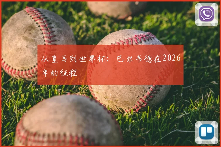从皇马到世界杯：巴尔韦德在2026年的征程