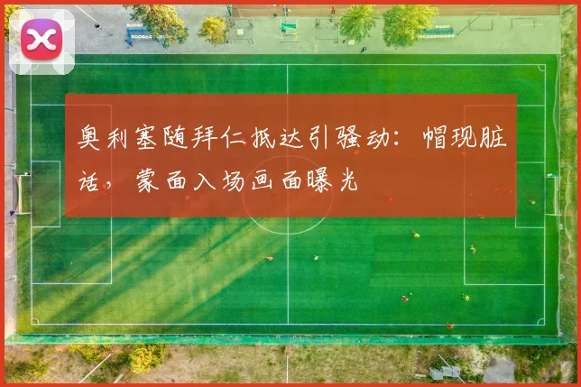 奥利塞随拜仁抵达引骚动：帽现脏话，蒙面入场画面曝光
