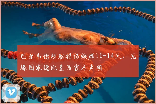 巴尔韦德颅脑损伤缺席10-14天,无缘国家德比皇马官方声明
