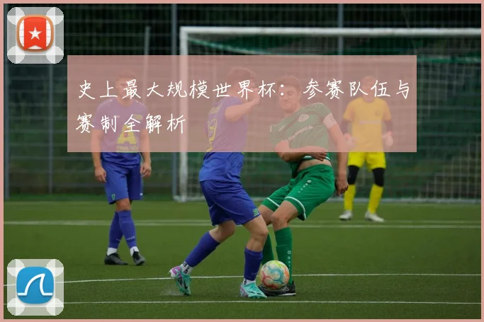 史上最大规模世界杯：参赛队伍与赛制全解析