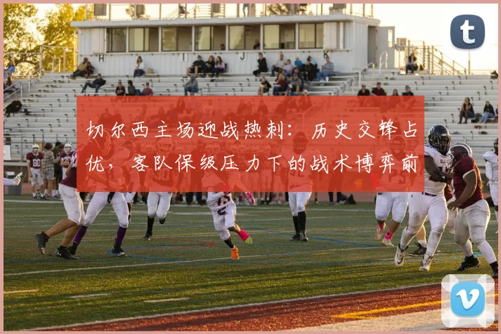 切尔西主场迎战热刺：历史交锋占优，客队保级压力下的战术博弈前瞻