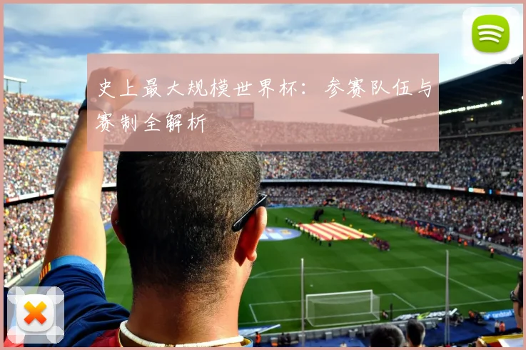 史上最大规模世界杯：参赛队伍与赛制全解析