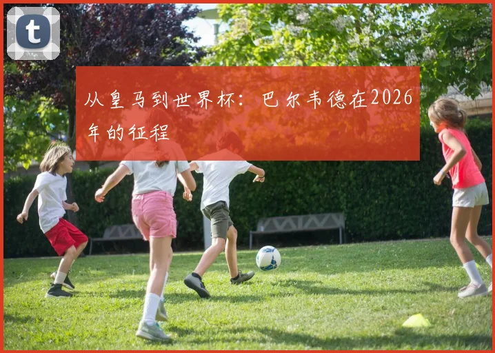 从皇马到世界杯：巴尔韦德在2026年的征程