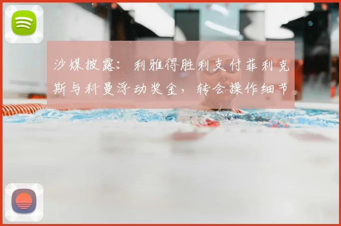 沙媒披露：利雅得胜利支付菲利克斯与科曼浮动奖金，转会操作细节解读