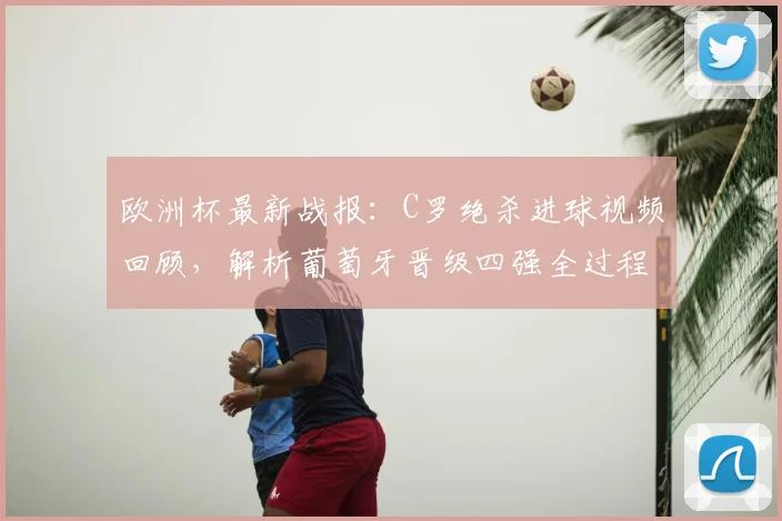 欧洲杯最新战报：C罗绝杀进球视频回顾，解析葡萄牙晋级四强全过程与对阵详情