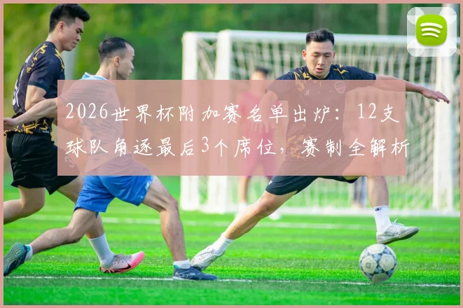 2026世界杯附加赛名单出炉：12支球队角逐最后3个席位，赛制全解析